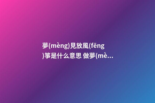 夢(mèng)見放風(fēng)箏是什么意思 做夢(mèng)夢(mèng)到放風(fēng)箏好不好